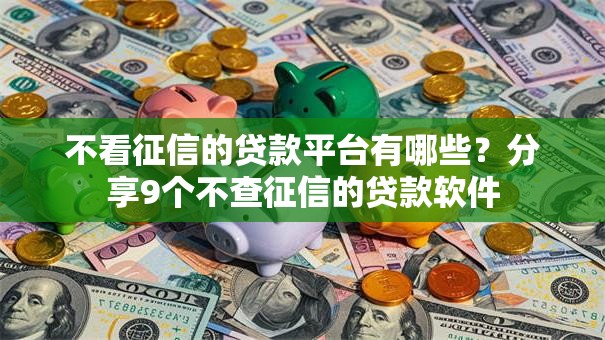 不看征信的贷款平台有哪些?分享9个不查征信的贷款软件 不看征信的贷款平台有哪些?分享9个不查征信的贷款软件