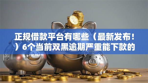 正规借款平台有哪些（最新发布！）6个当前双黑逾期严重能下款的平台