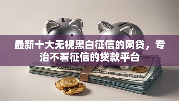 最新十大无视黑白征信的网贷，专治不看征信的贷款平台