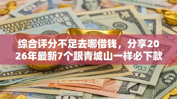 综合评分不足去哪借钱,分享2026年最新7个跟青城山一样必下款的口子 综合评分不足去哪借钱,分享2026年最新7个跟青城山一样必下款的口子