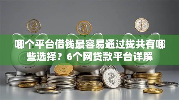 哪个平台借钱最容易通过拢共有哪些选择？6个网贷款平台详解