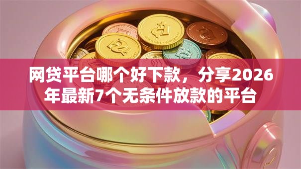 网贷平台哪个好下款,分享2026年最新7个无条件放款的平台 网贷平台哪个好下款,分享2026年最新7个无条件放款的平台