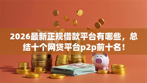 2026最新正规借款平台有哪些，总结十个网贷平台p2p前十名！