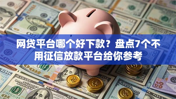 网贷平台哪个好下款？盘点7个不用征信放款平台给你参考