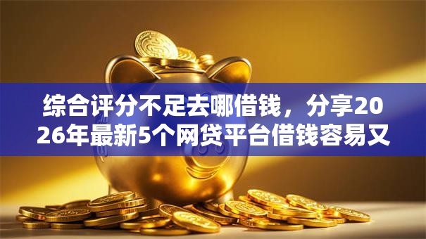 综合评分不足去哪借钱,分享2026年最新5个网贷平台借钱容易又安全 综合评分不足去哪借钱,分享2026年最新5个网贷平台借钱容易又安全