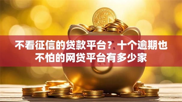 不看征信的贷款平台？十个逾期也不怕的网贷平台有多少家