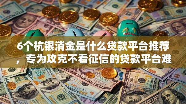 6个杭银消金是什么贷款平台推荐,专为攻克不看征信的贷款平台难题 6个杭银消金是什么贷款平台推荐,专为攻克不看征信的贷款平台难题