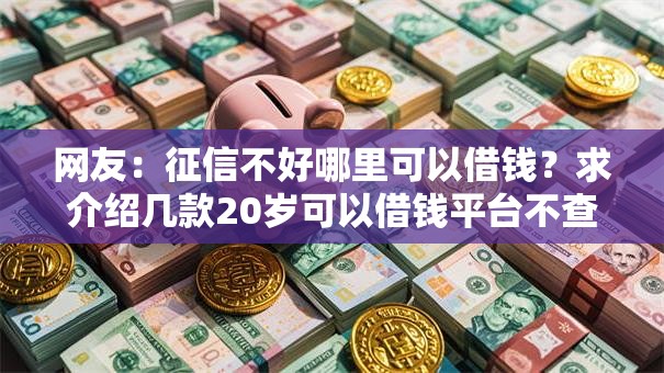 网友:征信不好哪里可以借钱?求介绍几款20岁可以借钱平台不查征信的软件 网友:征信不好哪里可以借钱?求介绍几款20岁可以借钱平台不查征信的软件