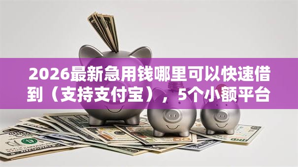 2026最新急用钱哪里可以快速借到（支持支付宝），5个小额平台借钱容易通过不看征信无私分享