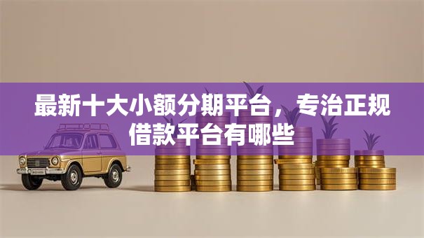 最新十大小额分期平台，专治正规借款平台有哪些