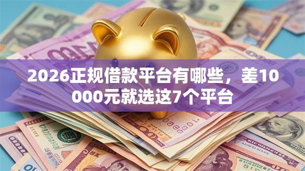 2026正规借款平台有哪些,差10000元就选这7个平台 2026正规借款平台有哪些,差10000元就选这7个平台