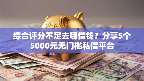 综合评分不足去哪借钱?分享5个5000元无门槛私借平台 综合评分不足去哪借钱?分享5个5000元无门槛私借平台
