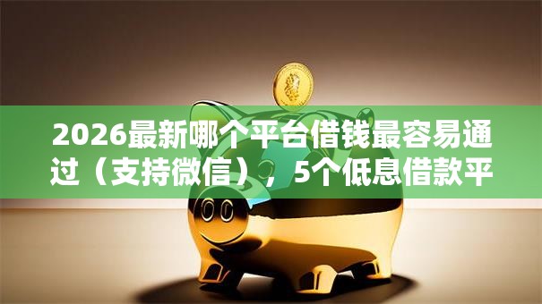 2026最新哪个平台借钱最容易通过（支持微信），5个低息借款平台无私分享