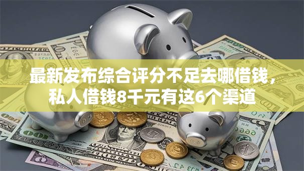 最新发布综合评分不足去哪借钱,私人借钱8千元有这6个渠道 最新发布综合评分不足去哪借钱,私人借钱8千元有这6个渠道