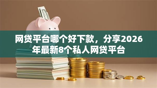 网贷平台哪个好下款,分享2026年最新8个私人网贷平台 网贷平台哪个好下款,分享2026年最新8个私人网贷平台