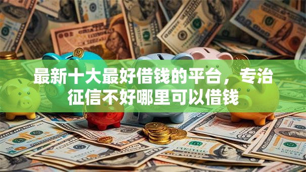最新十大最好借钱的平台,专治征信不好哪里可以借钱 最新十大最好借钱的平台,专治征信不好哪里可以借钱