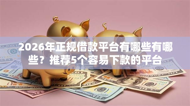 2026年正规借款平台有哪些有哪些？推荐5个容易下款的平台