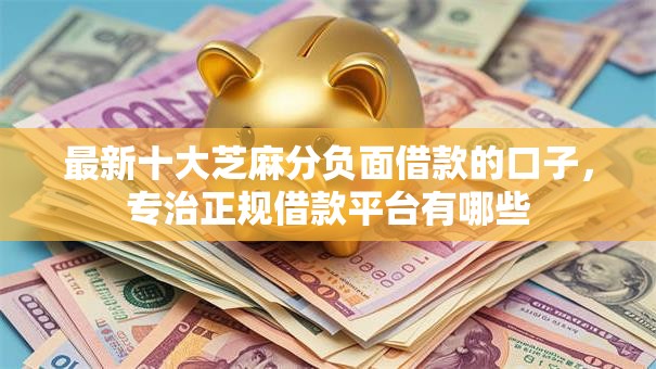 最新十大芝麻分负面借款的口子，专治正规借款平台有哪些