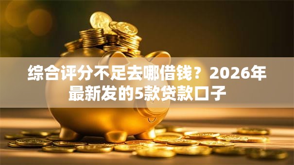 综合评分不足去哪借钱?2026年最新发的5款贷款口子 综合评分不足去哪借钱?2026年最新发的5款贷款口子