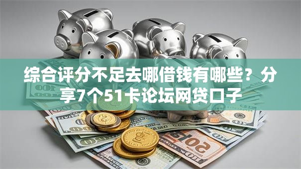 综合评分不足去哪借钱有哪些？分享7个51卡论坛网贷口子