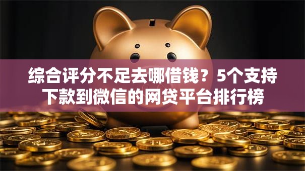 综合评分不足去哪借钱？5个支持下款到微信的网贷平台排行榜