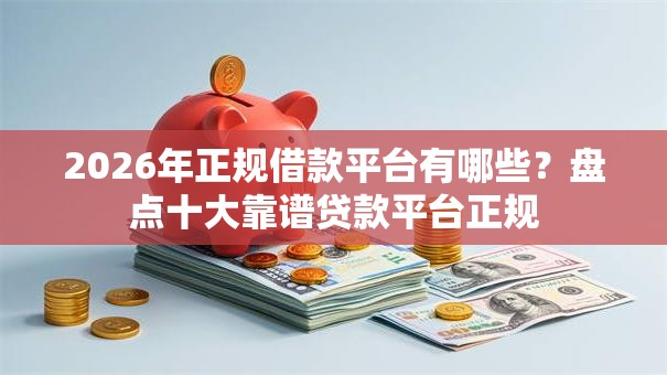 2026年正规借款平台有哪些?盘点十大靠谱贷款平台正规 2026年正规借款平台有哪些?盘点十大靠谱贷款平台正规