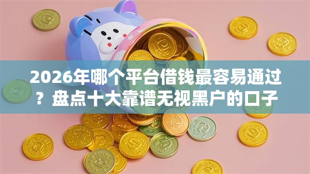 2026年哪个平台借钱最容易通过？盘点十大靠谱无视黑户的口子