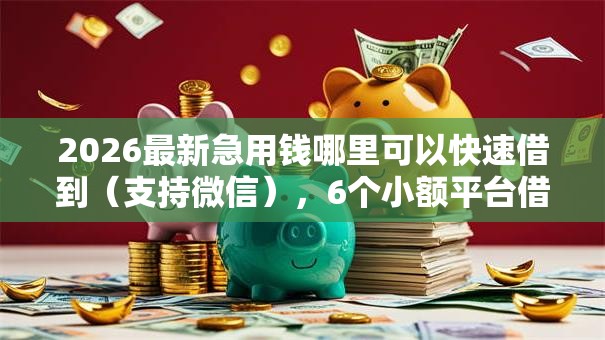 2026最新急用钱哪里可以快速借到(支持微信),6个小额平台借钱容易通过不看征信无私分享 2026最新急用钱哪里可以快速借到(支持微信),6个小额平台借钱容易通过不看征信无私分享