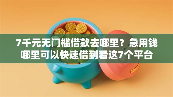 7千元无门槛借款去哪里？急用钱哪里可以快速借到看这7个平台