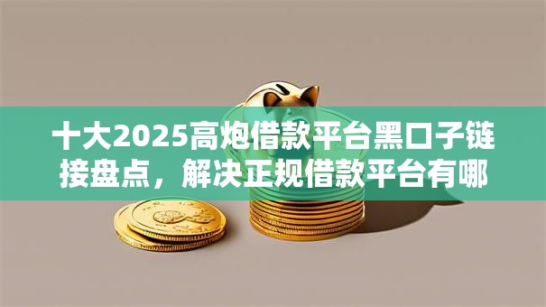 十大2025高炮借款平台黑口子链接盘点,解决正规借款平台有哪些的问题 十大2025高炮借款平台黑口子链接盘点,解决正规借款平台有哪些的问题