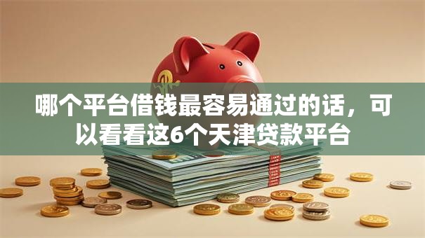 哪个平台借钱最容易通过的话，可以看看这6个天津贷款平台
