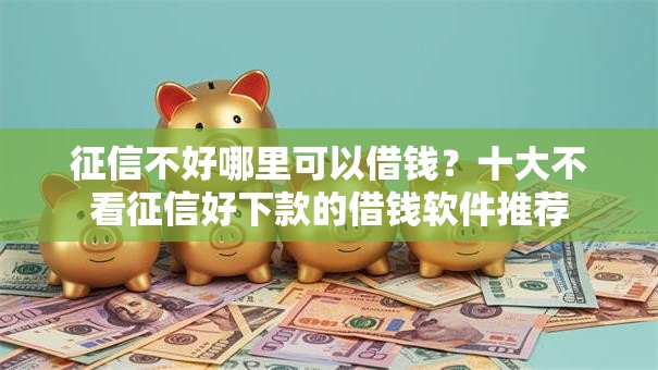 征信不好哪里可以借钱?十大不看征信好下款的借钱软件推荐 征信不好哪里可以借钱?十大不看征信好下款的借钱软件推荐