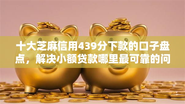 十大芝麻信用439分下款的口子盘点,解决小额贷款哪里最可靠的问题 十大芝麻信用439分下款的口子盘点,解决小额贷款哪里最可靠的问题