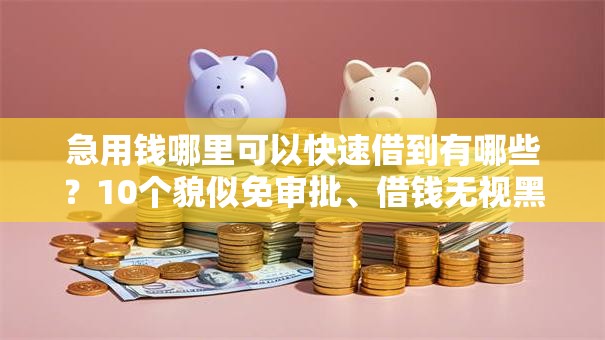 急用钱哪里可以快速借到有哪些？10个貌似免审批、借钱无视黑白100%秒下软件合集