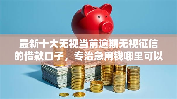 最新十大无视当前逾期无视征信的借款口子,专治急用钱哪里可以快速借到 最新十大无视当前逾期无视征信的借款口子,专治急用钱哪里可以快速借到