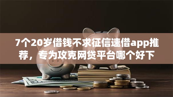 7个20岁借钱不求征信速借app推荐,专为攻克网贷平台哪个好下款难题 7个20岁借钱不求征信速借app推荐,专为攻克网贷平台哪个好下款难题