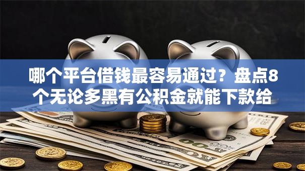 哪个平台借钱最容易通过？盘点8个无论多黑有公积金就能下款给你参考