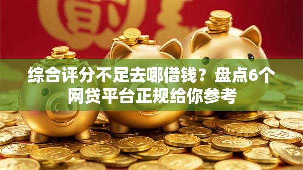 综合评分不足去哪借钱？盘点6个网贷平台正规给你参考