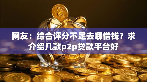 网友:综合评分不足去哪借钱?求介绍几款p2p贷款平台好 网友:综合评分不足去哪借钱?求介绍几款p2p贷款平台好