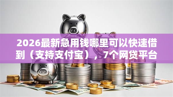 2026最新急用钱哪里可以快速借到（支持支付宝），7个网贷平台容易借钱无私分享