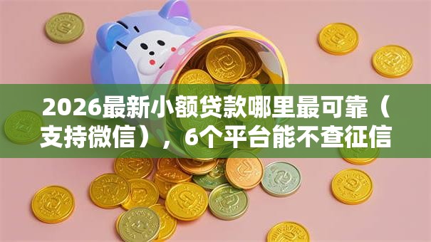 2026最新小额贷款哪里最可靠(支持微信),6个平台能不查征信直接看出来借款额度无私分享 2026最新小额贷款哪里最可靠(支持微信),6个平台能不查征信直接看出来借款额度无私分享