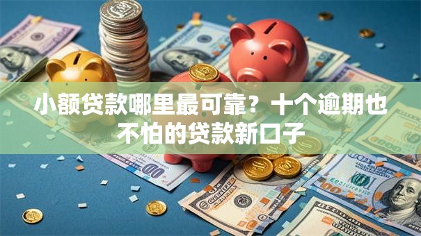 小额贷款哪里最可靠？十个逾期也不怕的贷款新口子