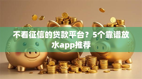不看征信的贷款平台?5个靠谱放水app推荐 不看征信的贷款平台?5个靠谱放水app推荐