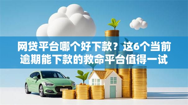 网贷平台哪个好下款?这6个当前逾期能下款的救命平台值得一试 网贷平台哪个好下款?这6个当前逾期能下款的救命平台值得一试