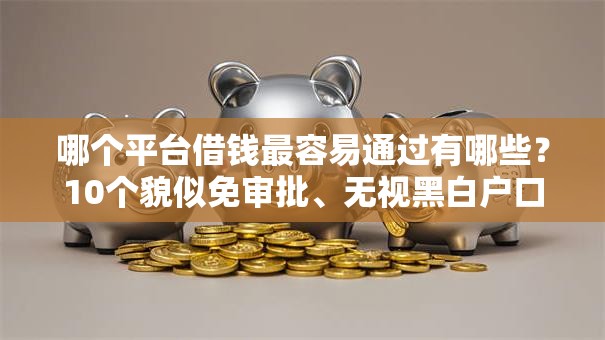 哪个平台借钱最容易通过有哪些?10个貌似免审批、无视黑白户口子合集 哪个平台借钱最容易通过有哪些?10个貌似免审批、无视黑白户口子合集