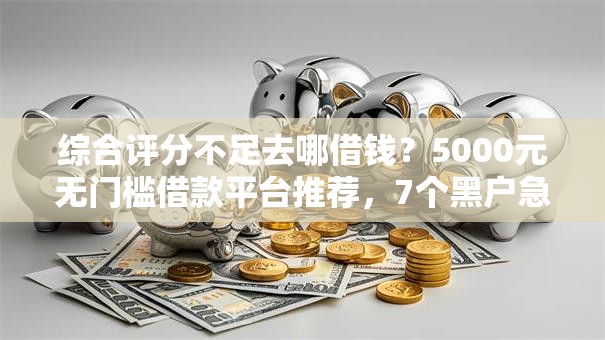 综合评分不足去哪借钱？5000元无门槛借款平台推荐，7个黑户急需三万秒到的的平台盘点