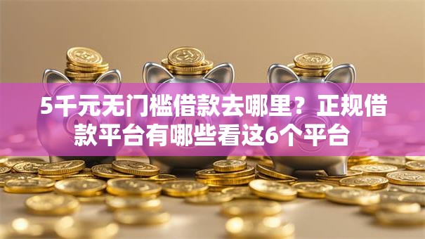 5千元无门槛借款去哪里?正规借款平台有哪些看这6个平台 5千元无门槛借款去哪里?正规借款平台有哪些看这6个平台