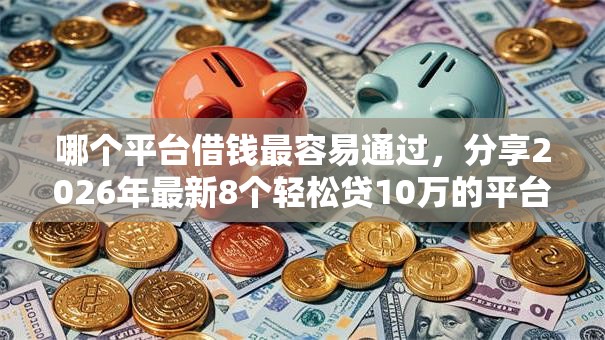 哪个平台借钱最容易通过,分享2026年最新8个轻松贷10万的平台 哪个平台借钱最容易通过,分享2026年最新8个轻松贷10万的平台