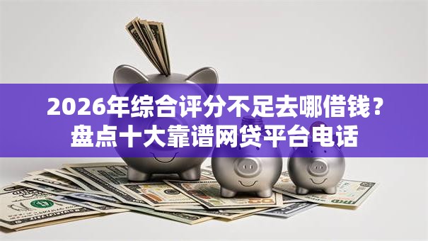 2026年综合评分不足去哪借钱?盘点十大靠谱网贷平台电话 2026年综合评分不足去哪借钱?盘点十大靠谱网贷平台电话