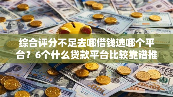 综合评分不足去哪借钱选哪个平台?6个什么贷款平台比较靠谱推荐 综合评分不足去哪借钱选哪个平台?6个什么贷款平台比较靠谱推荐